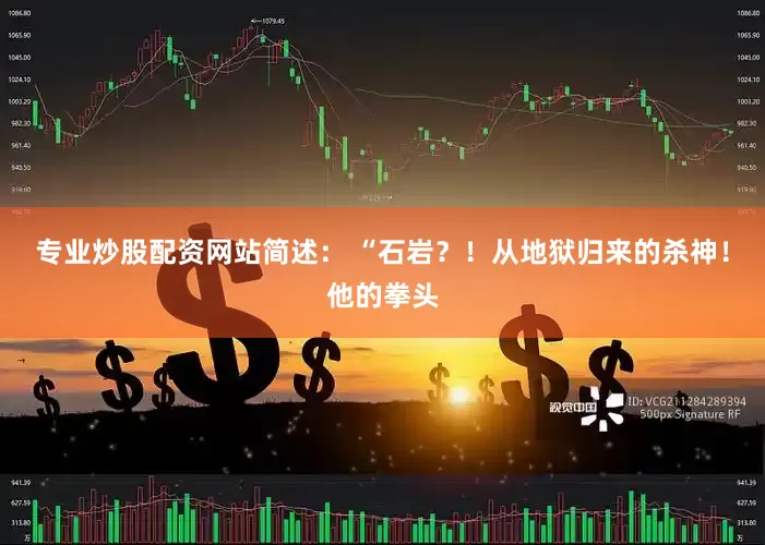 专业炒股配资网站简述： “石岩？！从地狱归来的杀神！他的拳头