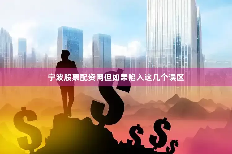 宁波股票配资网但如果陷入这几个误区