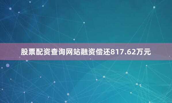 股票配资查询网站融资偿还817.62万元