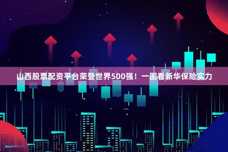 山西股票配资平台荣登世界500强！一图看新华保险实力