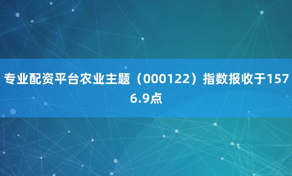 专业配资平台农业主题（000122）指数报收于1576.9点