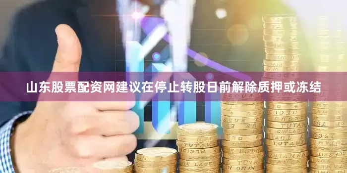 山东股票配资网建议在停止转股日前解除质押或冻结