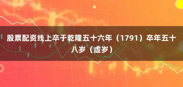股票配资线上卒于乾隆五十六年（1791）卒年五十八岁（虚岁）