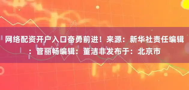 网络配资开户入口奋勇前进！来　　源：新华社责任编辑：管丽畅编　　辑：董洁非发布于：北京市