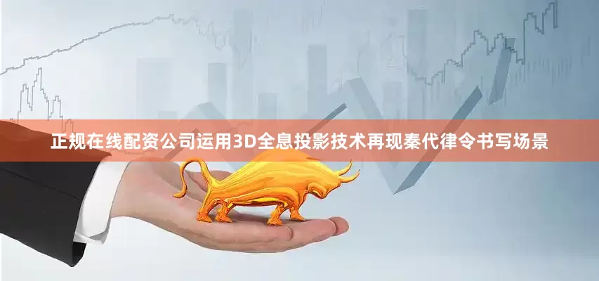 正规在线配资公司运用3D全息投影技术再现秦代律令书写场景