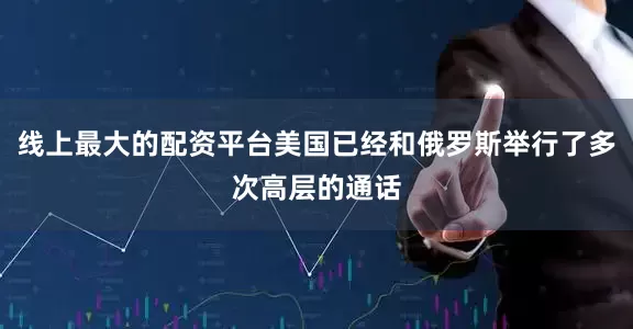 线上最大的配资平台美国已经和俄罗斯举行了多次高层的通话