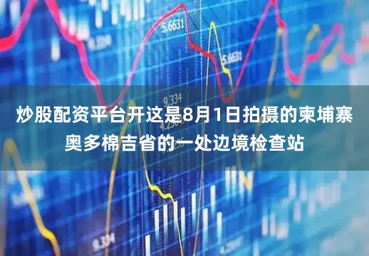炒股配资平台开这是8月1日拍摄的柬埔寨奥多棉吉省的一处边境检查站