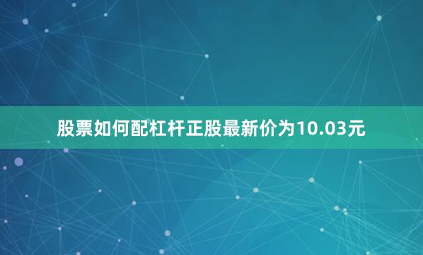 股票如何配杠杆正股最新价为10.03元