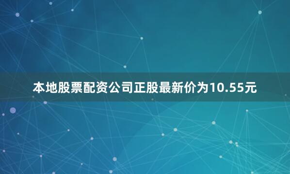 本地股票配资公司正股最新价为10.55元