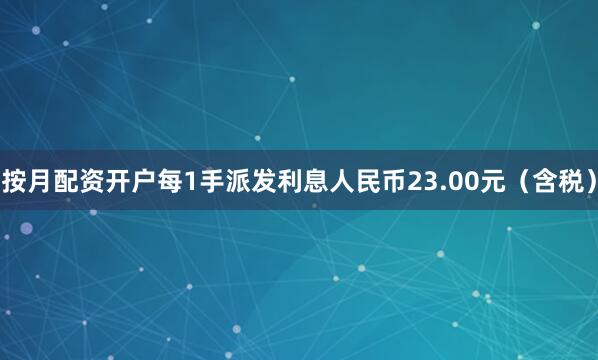 按月配资开户每1手派发利息人民币23.00元（含税）