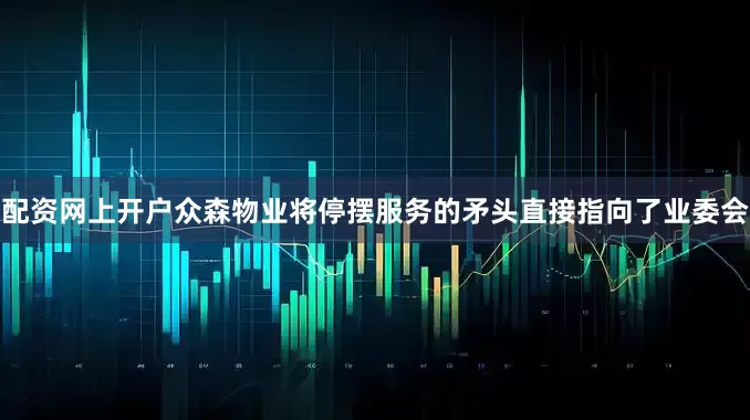 配资网上开户众森物业将停摆服务的矛头直接指向了业委会