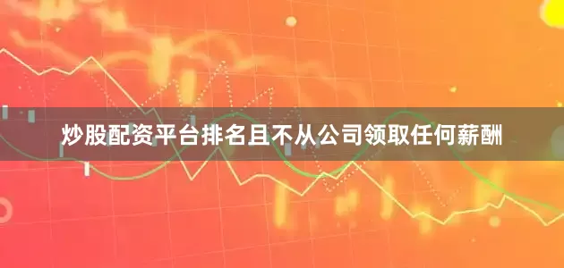 炒股配资平台排名且不从公司领取任何薪酬
