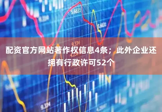 配资官方网站著作权信息4条；此外企业还拥有行政许可52个