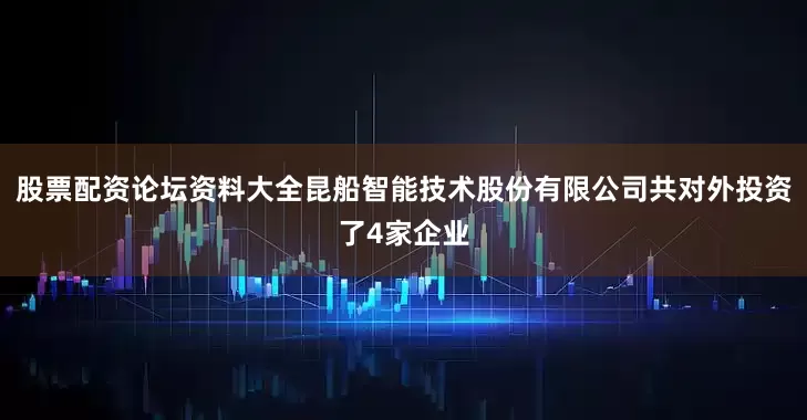股票配资论坛资料大全昆船智能技术股份有限公司共对外投资了4家企业