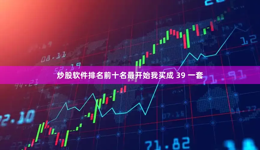 炒股软件排名前十名最开始我买成 39 一套