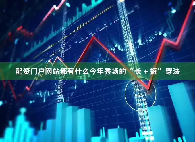 配资门户网站都有什么今年秀场的 “长 + 短” 穿法