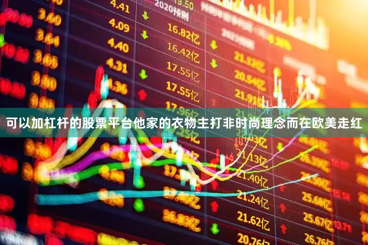 可以加杠杆的股票平台他家的衣物主打非时尚理念而在欧美走红