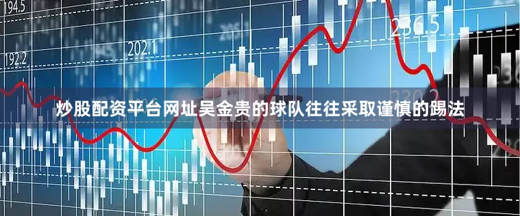 炒股配资平台网址吴金贵的球队往往采取谨慎的踢法